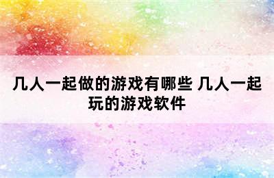 几人一起做的游戏有哪些 几人一起玩的游戏软件